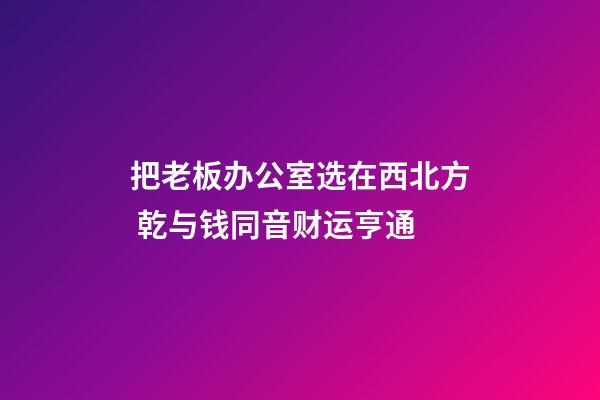 把老板办公室选在西北方 乾与钱同音财运亨通